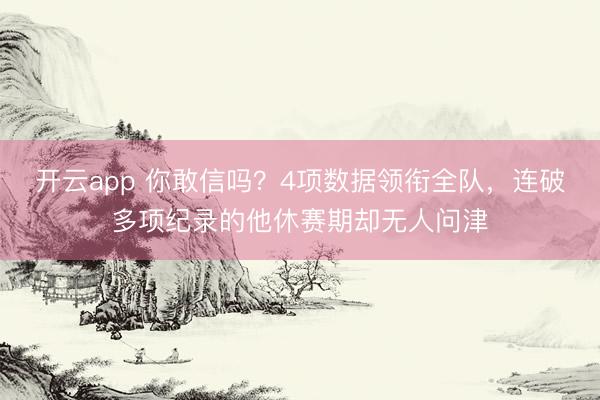 开云app 你敢信吗？4项数据领衔全队，连破多项纪录的他休赛期却无人问津