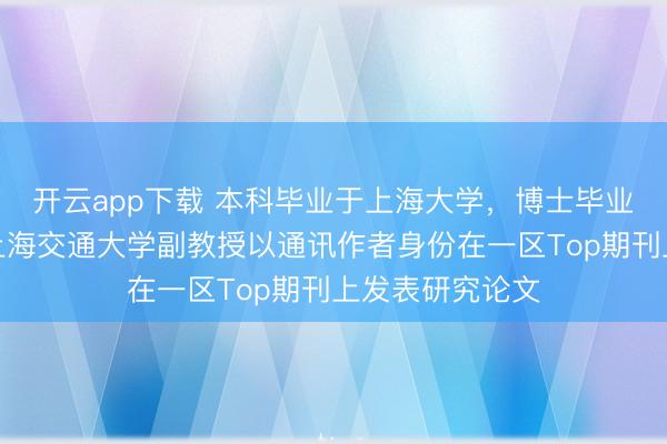 开云app下载 本科毕业于上海大学,博士毕业于清华大学,上海交通大学副教授以通讯作者身份在一区Top期刊上发表研究论文