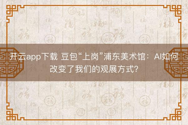 开云app下载 豆包“上岗”浦东美术馆:AI如何改变了我们的观展方式?
