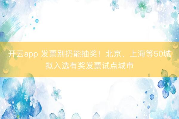 开云app 发票别扔能抽奖！北京、上海等50城拟入选有奖发票试点城市