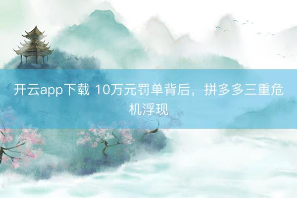 开云app下载 10万元罚单背后,拼多多三重危机浮现