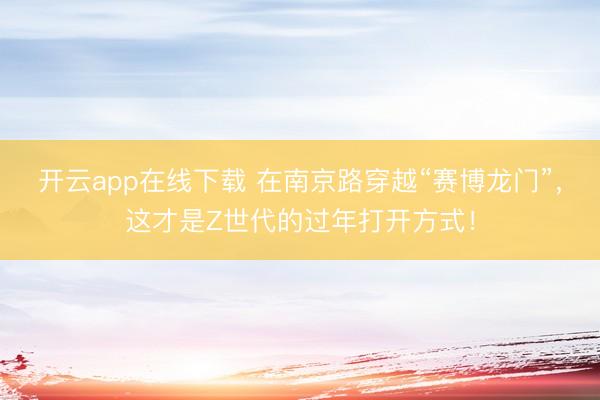 开云app在线下载 在南京路穿越“赛博龙门”，这才是Z世代的过年打开方式！