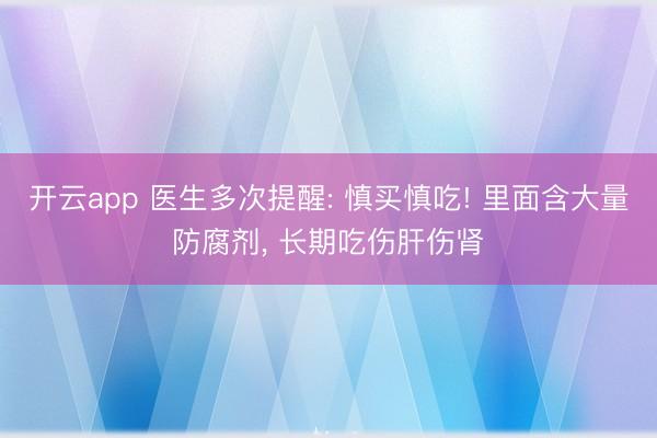 开云app 医生多次提醒: 慎买慎吃! 里面含大量防腐剂， 长期吃伤肝伤肾