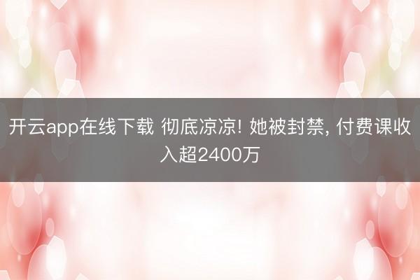 开云app在线下载 彻底凉凉! 她被封禁， 付费课收入超2400万