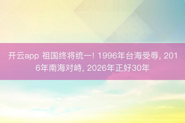 开云app 祖国终将统一! 1996年台海受辱, 2016年南海对峙, 2026年正好30年