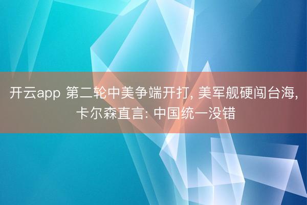 开云app 第二轮中美争端开打， 美军舰硬闯台海， 卡尔森直言: 中国统一没错