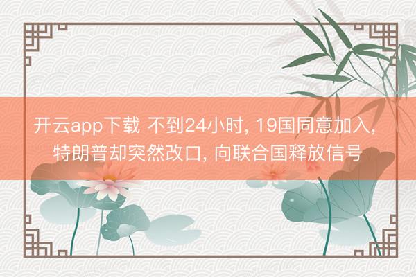 开云app下载 不到24小时， 19国同意加入， 特朗普却突然改口， 向联合国释放信号
