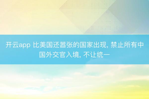 开云app 比美国还嚣张的国家出现， 禁止所有中国外交官入境， 不让统一