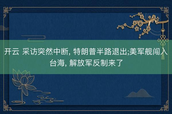 开云 采访突然中断， 特朗普半路退出;美军舰闯入台海， 解放军反制来了
