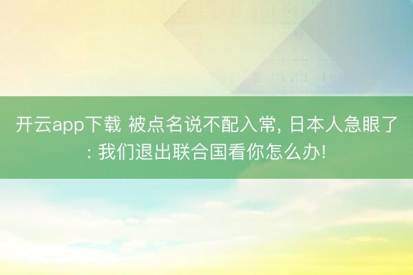开云app下载 被点名说不配入常， 日本人急眼了: 我们退出联合国看你怎么办!