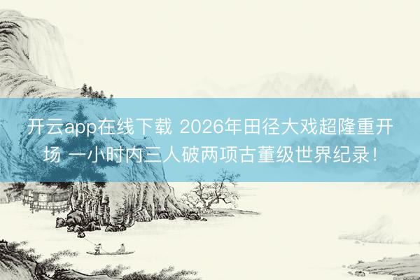 开云app在线下载 2026年田径大戏超隆重开场 一小时内三人破两项古董级世界纪录！