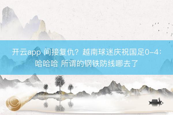 开云app 间接复仇？越南球迷庆祝国足0-4：哈哈哈 所谓的钢铁防线哪去了