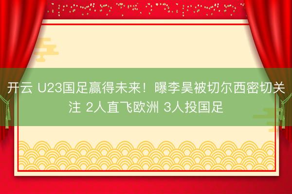 开云 U23国足赢得未来！曝李昊被切尔西密切关注 2人直飞欧洲 3人投国足