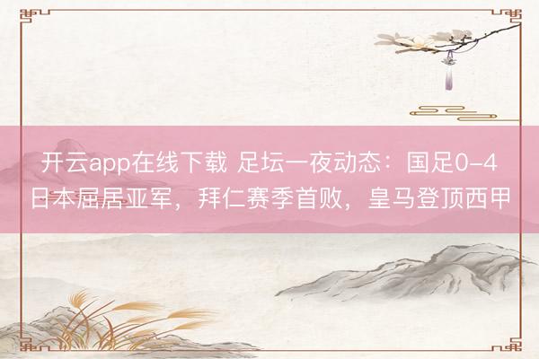 开云app在线下载 足坛一夜动态：国足0-4日本屈居亚军，拜仁赛季首败，皇马登顶西甲