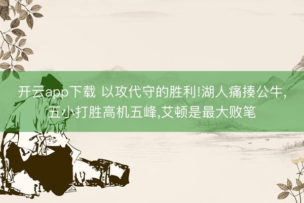 开云app下载 以攻代守的胜利!湖人痛揍公牛，五小打胜高机五峰，艾顿是最大败笔