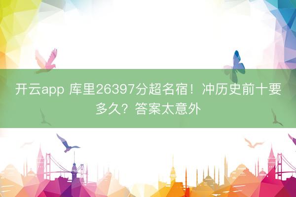 开云app 库里26397分超名宿！冲历史前十要多久？答案太意外