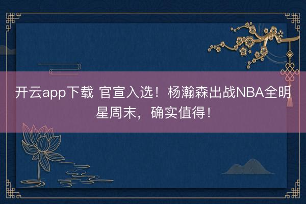 开云app下载 官宣入选！杨瀚森出战NBA全明星周末，确实值得！