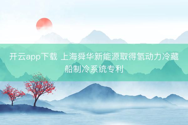 开云app下载 上海舜华新能源取得氢动力冷藏船制冷系统专利
