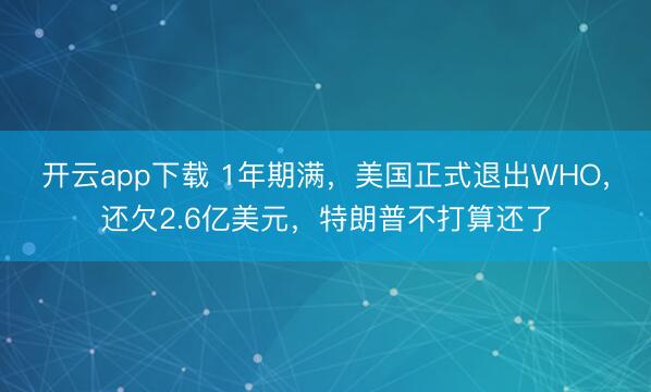 开云app下载 1年期满,美国正式退出WHO,还欠2.6亿美元,特朗普不打算还了