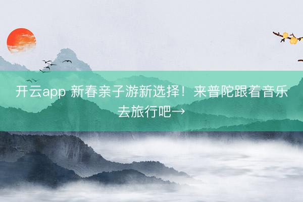 开云app 新春亲子游新选择!来普陀跟着音乐去旅行吧→