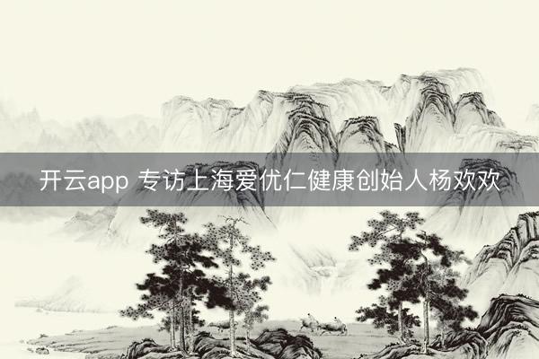 开云app 专访上海爱优仁健康创始人杨欢欢