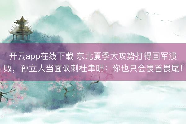 开云app在线下载 东北夏季大攻势打得国军溃败，孙立人当面讽刺杜聿明：你也只会畏首畏尾！
