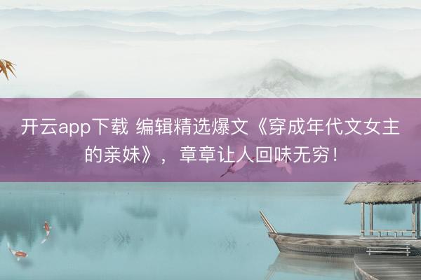 开云app下载 编辑精选爆文《穿成年代文女主的亲妹》，章章让人回味无穷！