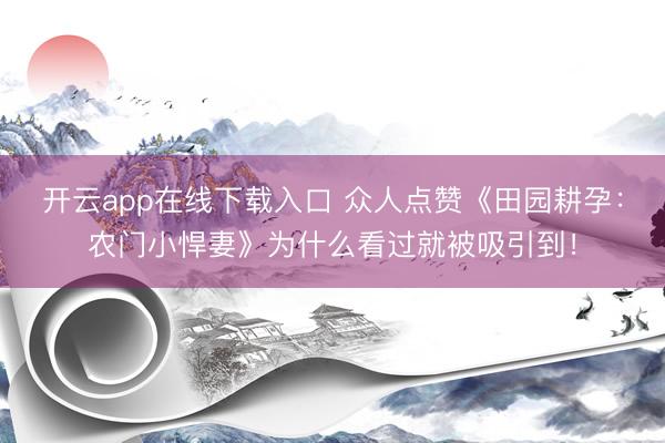 开云app在线下载入口 众人点赞《田园耕孕：农门小悍妻》为什么看过就被吸引到！