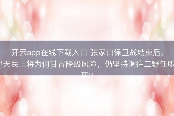 开云app在线下载入口 张家口保卫战结束后，郭天民上将为何甘冒降级风险，仍坚持调往二野任职？