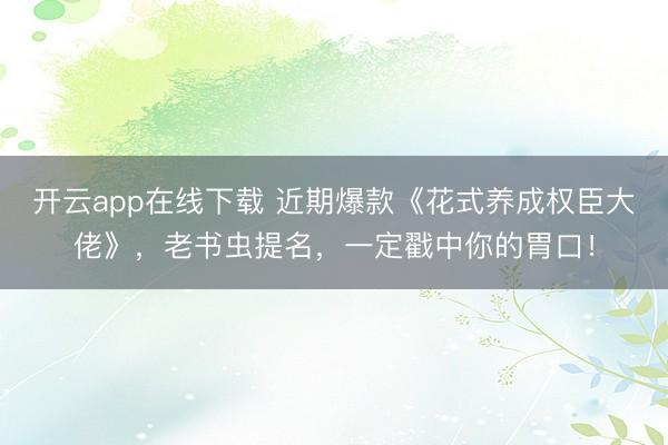 开云app在线下载 近期爆款《花式养成权臣大佬》，老书虫提名，一定戳中你的胃口！