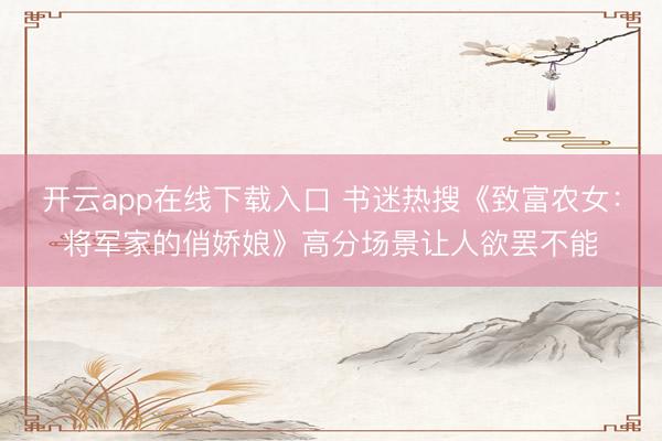 开云app在线下载入口 书迷热搜《致富农女：将军家的俏娇娘》高分场景让人欲罢不能