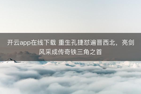开云app在线下载 重生孔捷怼遍晋西北，亮剑风采成传奇铁三角之首