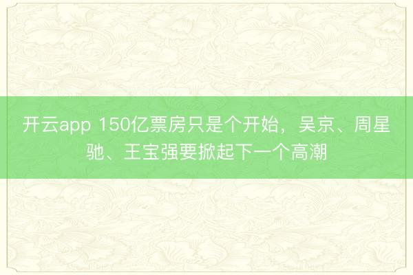 开云app 150亿票房只是个开始,吴京、周星驰、王宝强要掀起下一个高潮
