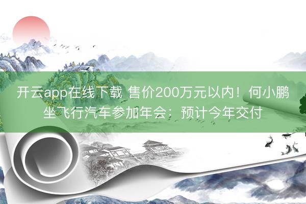 开云app在线下载 售价200万元以内！何小鹏坐飞行汽车参加年会：预计今年交付