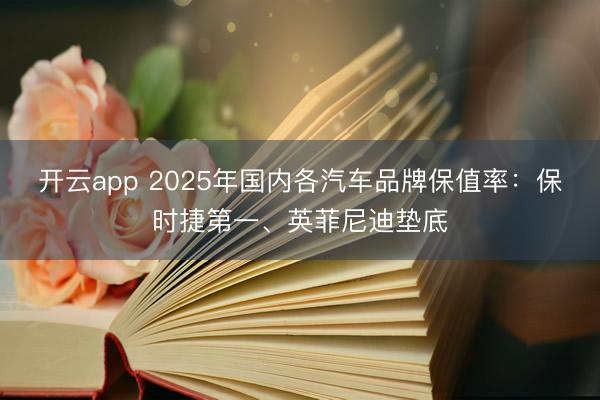 开云app 2025年国内各汽车品牌保值率：保时捷第一、英菲尼迪垫底