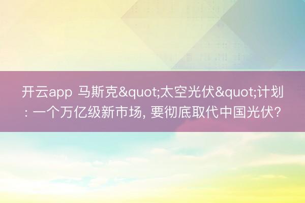 开云app 马斯克"太空光伏"计划: 一个万亿级新市场, 要彻底取代中国光伏?