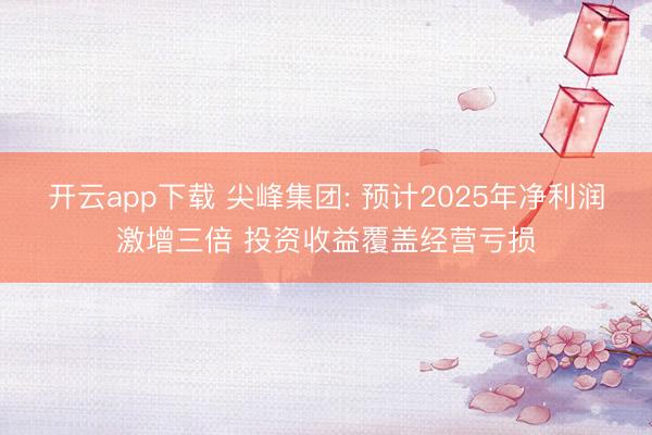 开云app下载 尖峰集团: 预计2025年净利润激增三倍 投资收益覆盖经营亏损