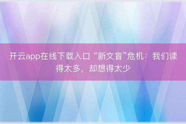 开云app在线下载入口 “新文盲”危机：我们读得太多，却想得太少