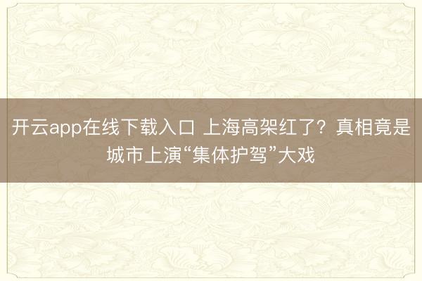 开云app在线下载入口 上海高架红了？真相竟是城市上演“集体护驾”大戏
