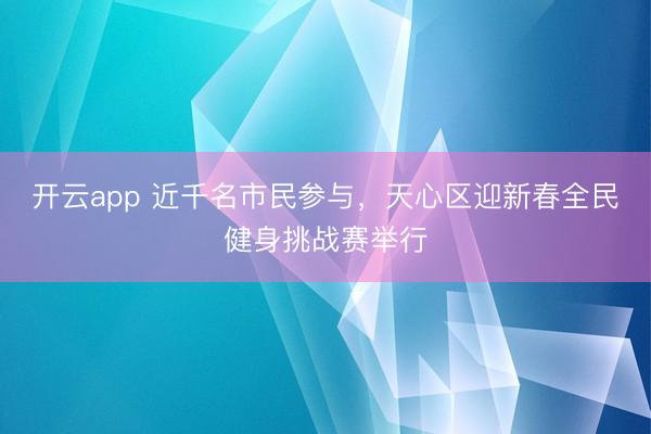 开云app 近千名市民参与,天心区迎新春全民健身挑战赛举行