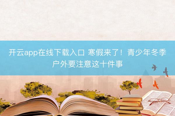 开云app在线下载入口 寒假来了！青少年冬季户外要注意这十件事