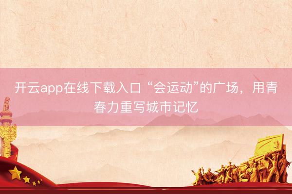 开云app在线下载入口 “会运动”的广场，用青春力重写城市记忆