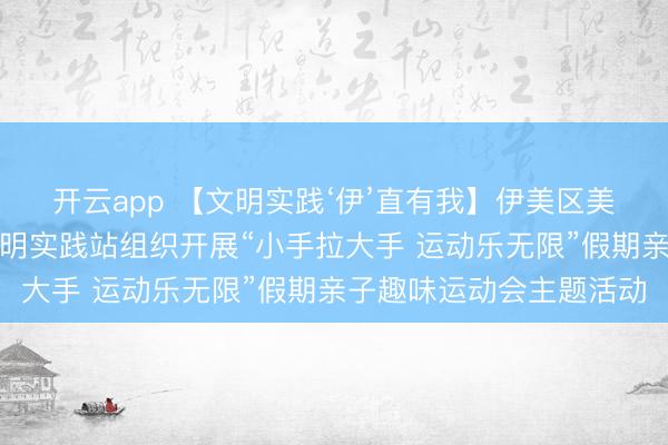 开云app 【文明实践‘伊’直有我】伊美区美溪镇新兴社区新时代文明实践站组织开展“小手拉大手 运动乐无限”假期亲子趣味运动会主题活动