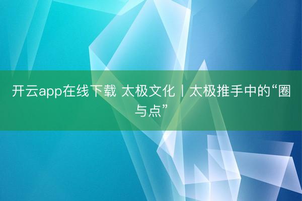 开云app在线下载 太极文化丨太极推手中的“圈与点”