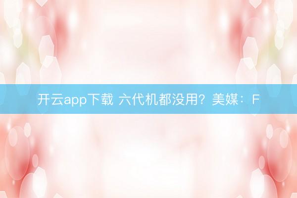 开云app下载 六代机都没用？美媒：F