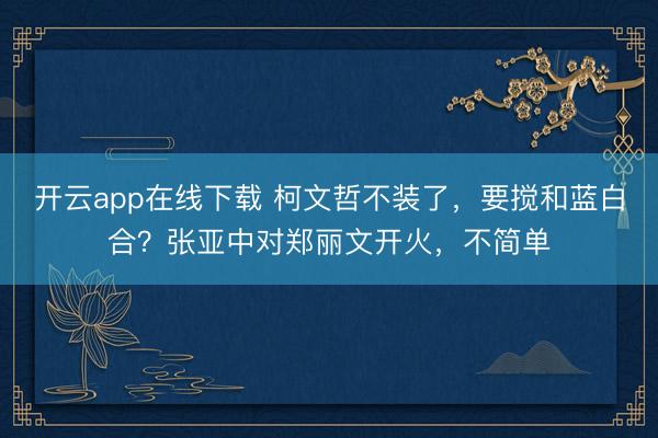 开云app在线下载 柯文哲不装了，要搅和蓝白合？张亚中对郑丽文开火，不简单