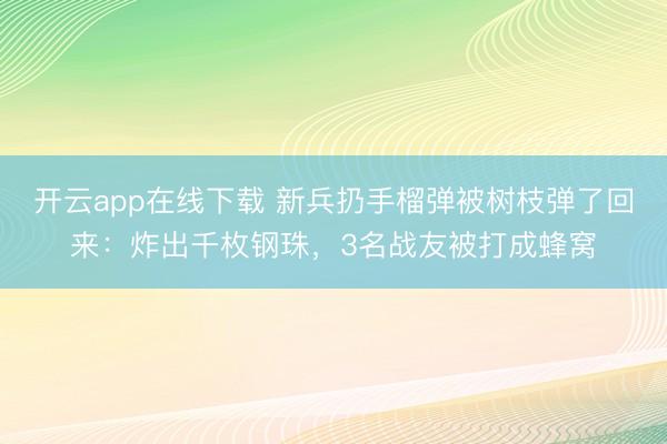 开云app在线下载 新兵扔手榴弹被树枝弹了回来：炸出千枚钢珠，3名战友被打成蜂窝