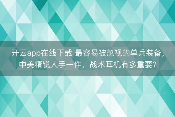 开云app在线下载 最容易被忽视的单兵装备，中美精锐人手一件，战术耳机有多重要？