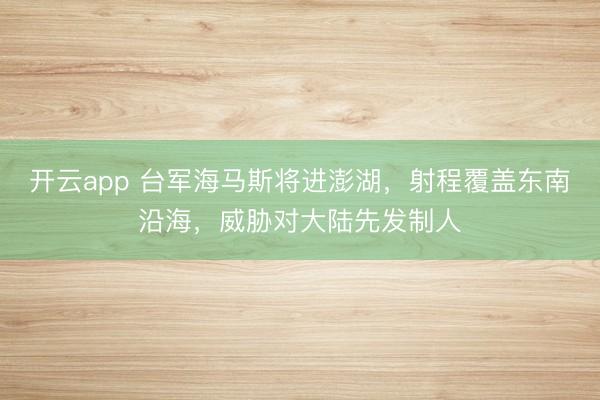 开云app 台军海马斯将进澎湖,射程覆盖东南沿海,威胁对大陆先发制人