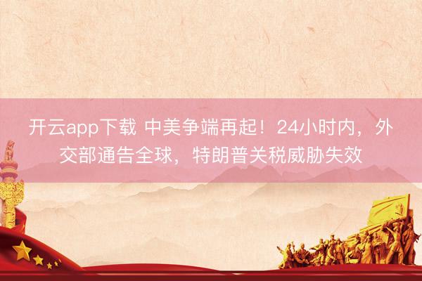 开云app下载 中美争端再起！24小时内，外交部通告全球，特朗普关税威胁失效